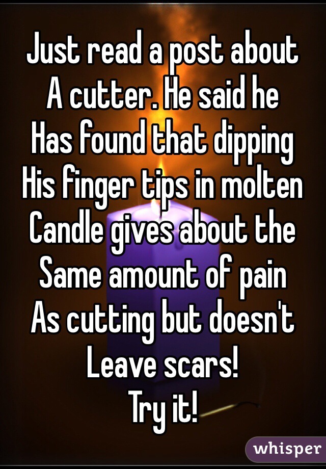 Just read a post about
A cutter. He said he
Has found that dipping
His finger tips in molten 
Candle gives about the
Same amount of pain
As cutting but doesn't
Leave scars!
Try it!