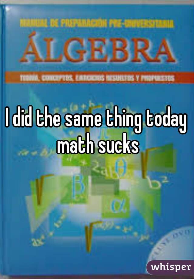 I did the same thing today math sucks