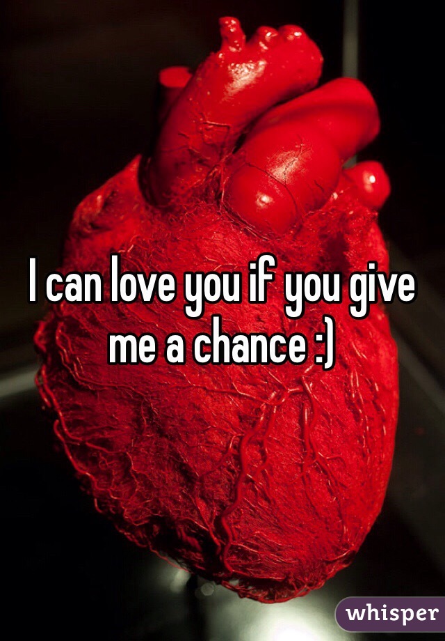 I can love you if you give me a chance :)