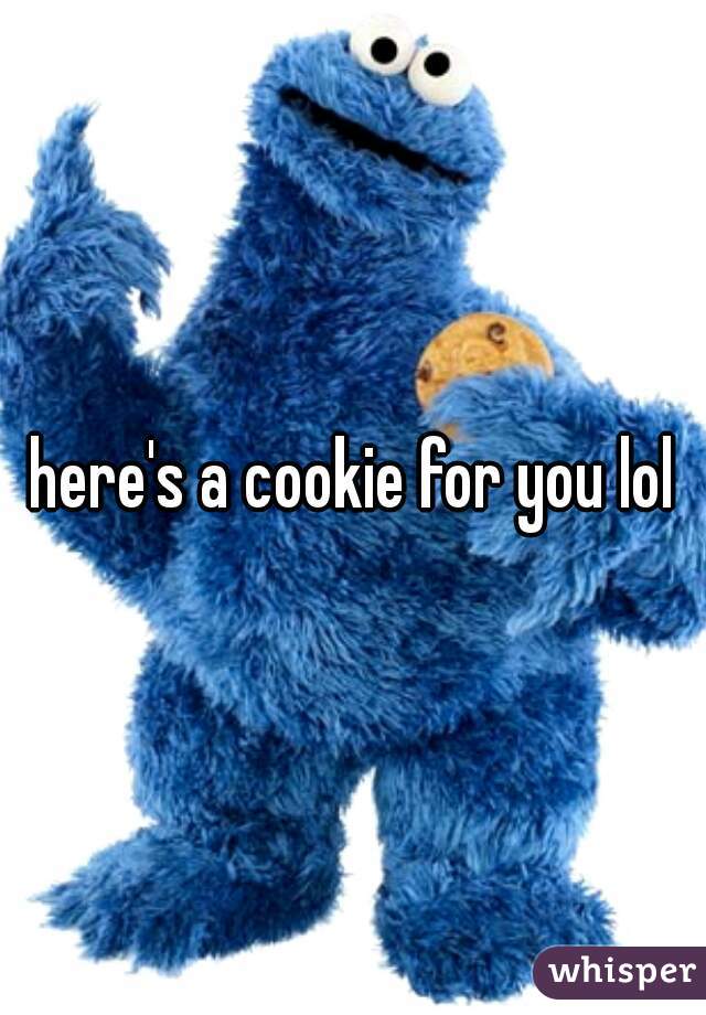 here's a cookie for you lol