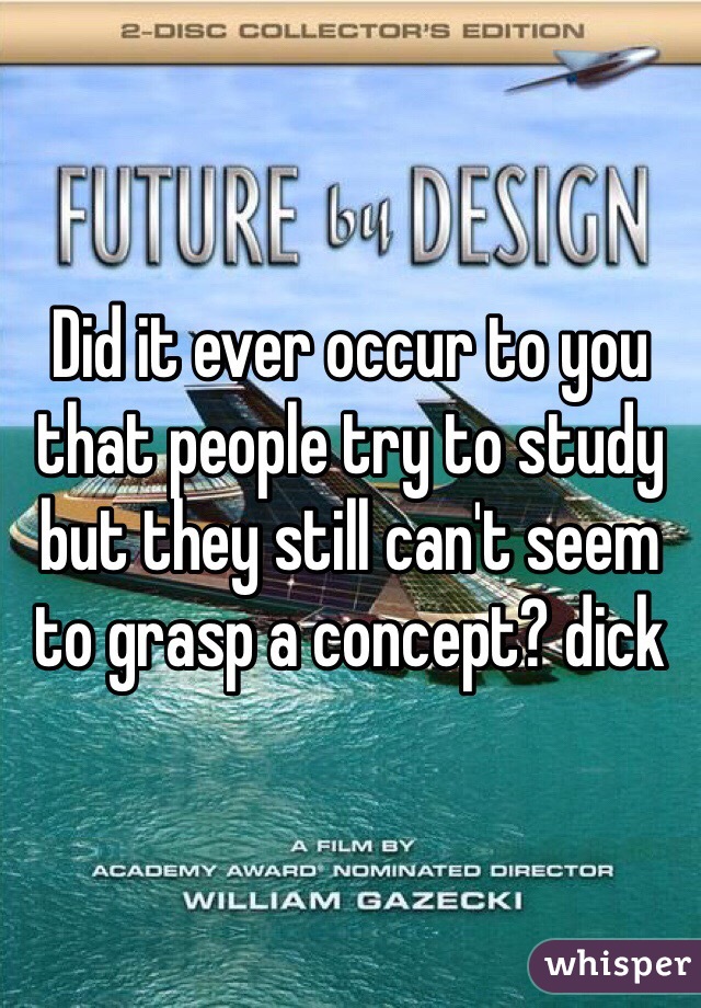 Did it ever occur to you that people try to study but they still can't seem to grasp a concept? dick