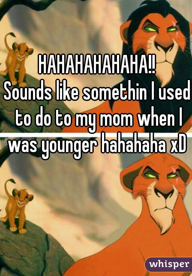 HAHAHAHAHAHA!!
Sounds like somethin I used to do to my mom when I was younger hahahaha xD 