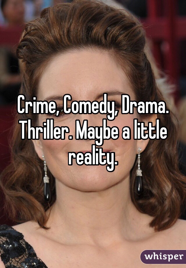 Crime, Comedy, Drama. Thriller. Maybe a little reality. 