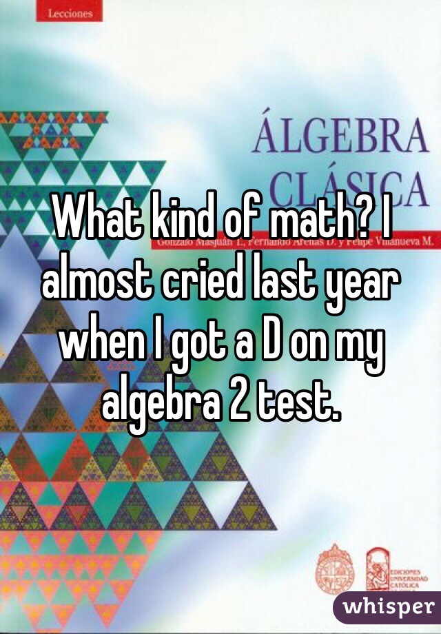 What kind of math? I almost cried last year when I got a D on my algebra 2 test.  