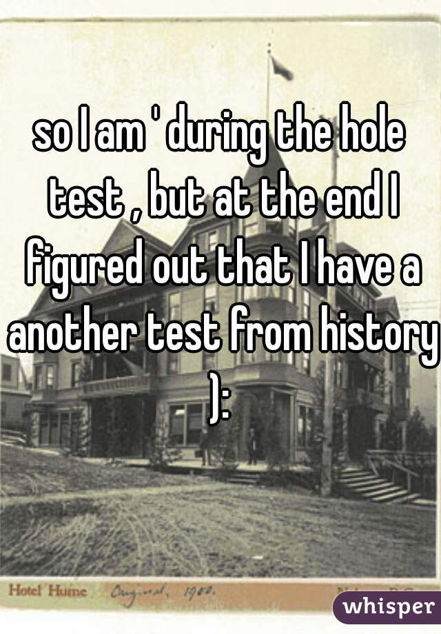 so I am ' during the hole test , but at the end I figured out that I have a another test from history ): 
  