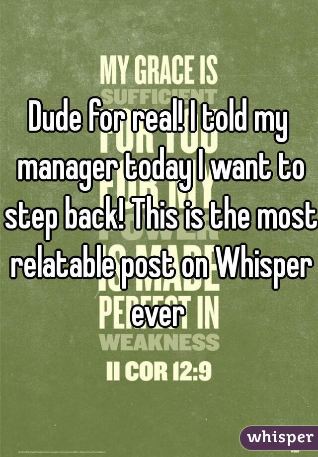 Dude for real! I told my manager today I want to step back! This is the most relatable post on Whisper ever 