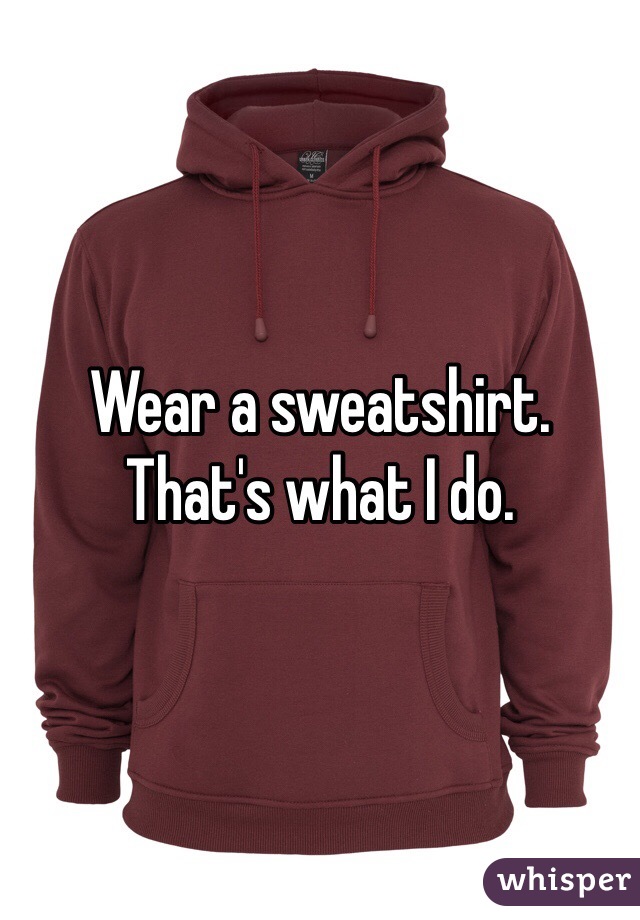 wear-a-sweatshirt-that-s-what-i-do