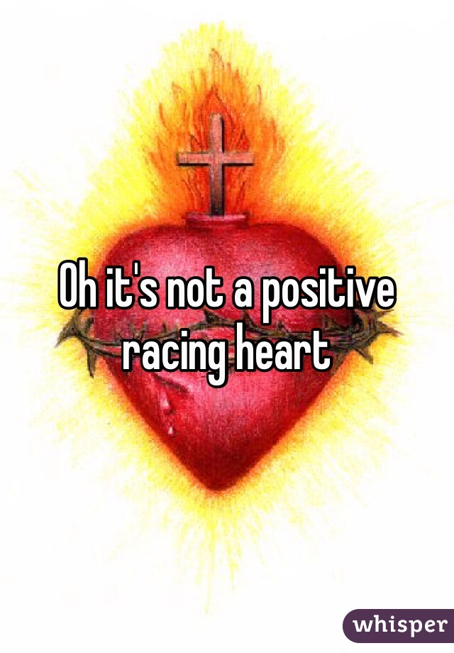 Oh it's not a positive racing heart 