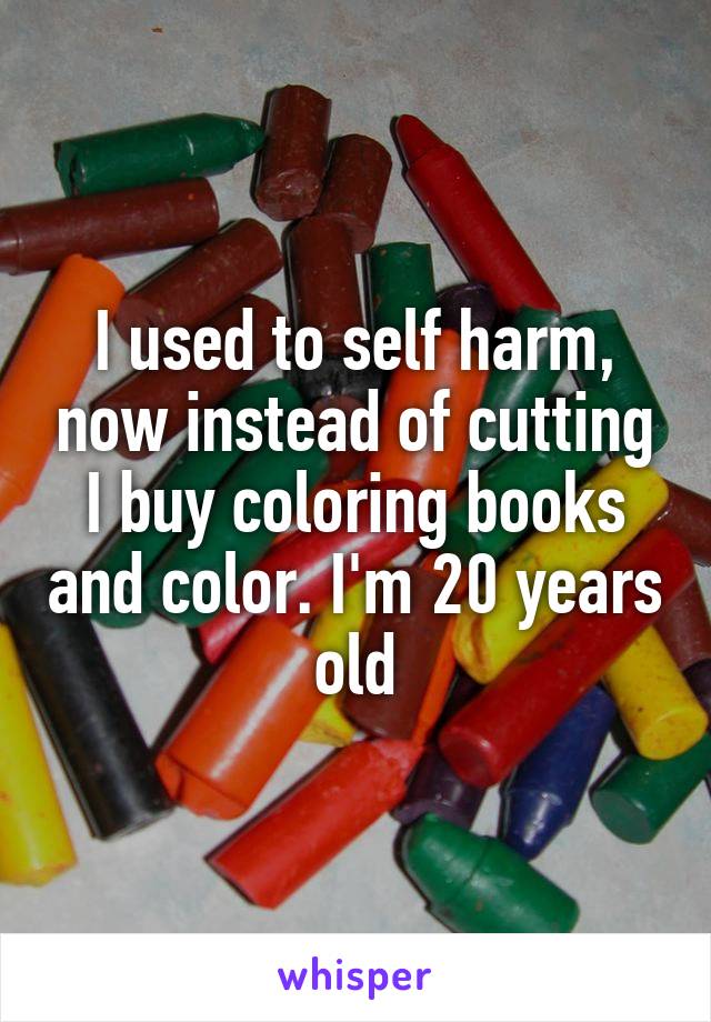 I used to self harm, now instead of cutting I buy coloring books and color. I'm 20 years old