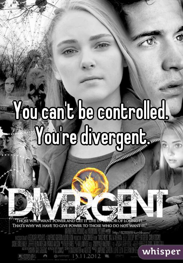 You can't be controlled. You're divergent.