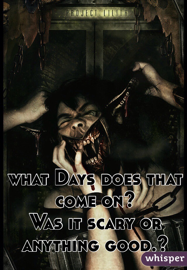 what Days does that come on? 
Was it scary or anything good.? 