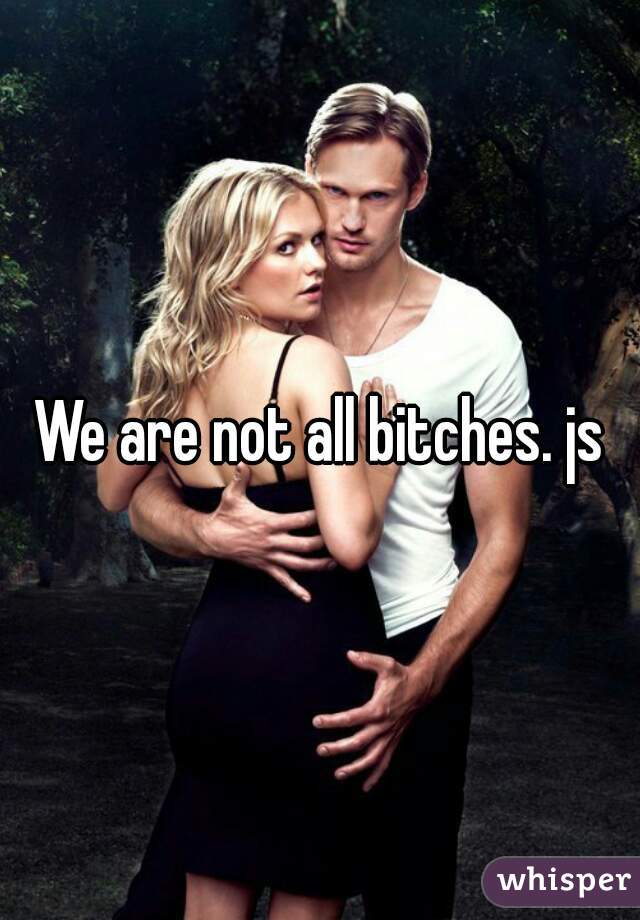 We are not all bitches. js