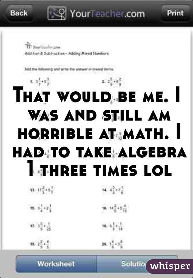 That would be me. I was and still am horrible at math. I had to take algebra 1 three times lol