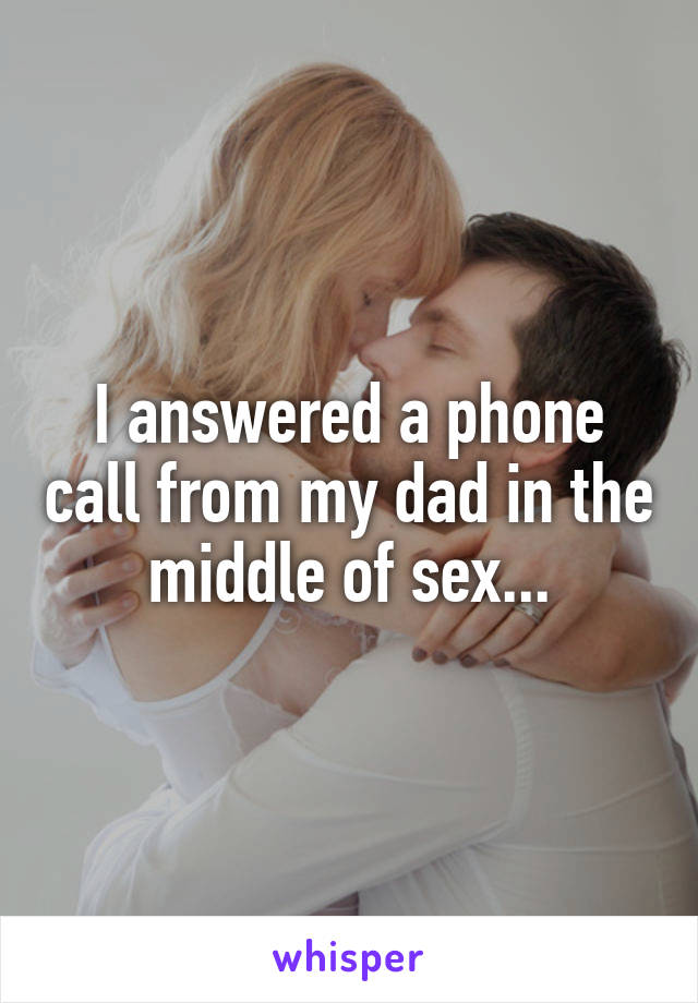 I answered a phone call from my dad in the middle of sex...