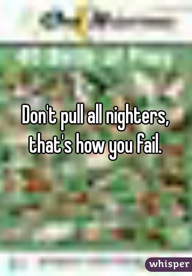 Don't pull all nighters, that's how you fail. 