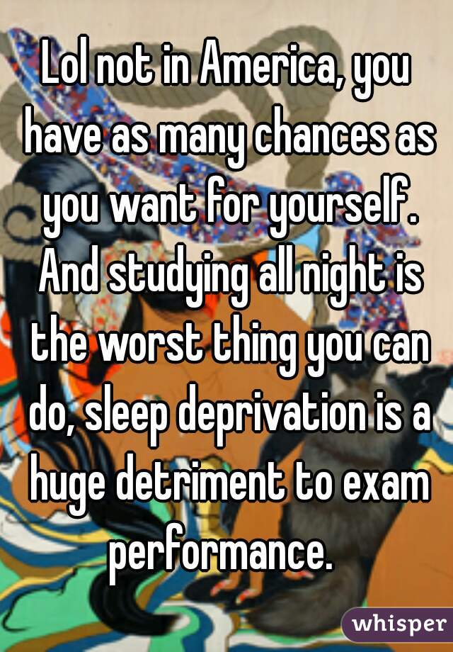 Lol not in America, you have as many chances as you want for yourself. And studying all night is the worst thing you can do, sleep deprivation is a huge detriment to exam performance.  