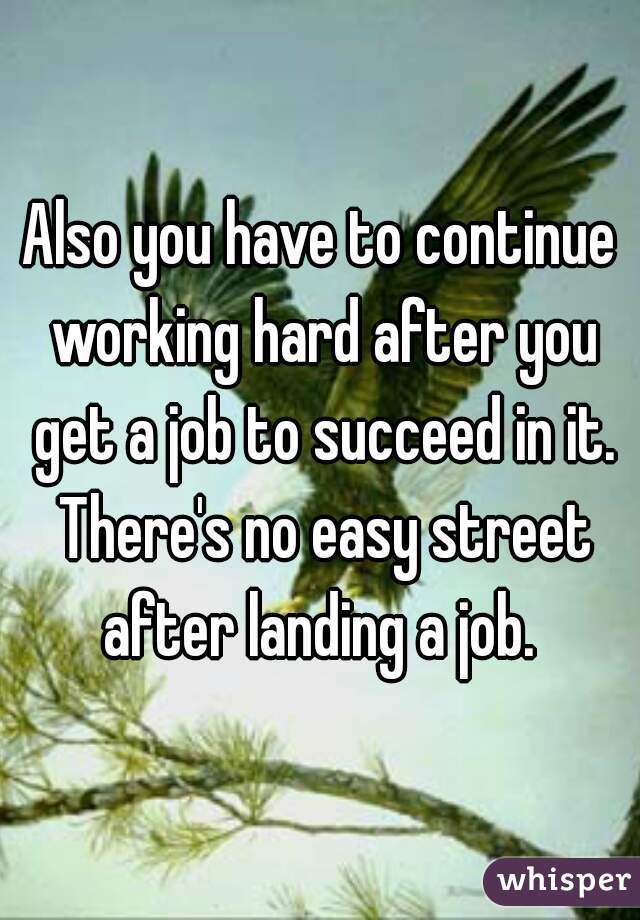 Also you have to continue working hard after you get a job to succeed in it. There's no easy street after landing a job. 