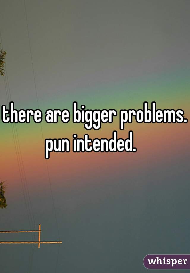 there are bigger problems.


 pun intended.   