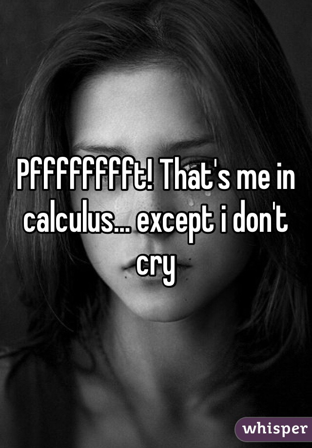 Pfffffffft! That's me in calculus… except i don't cry