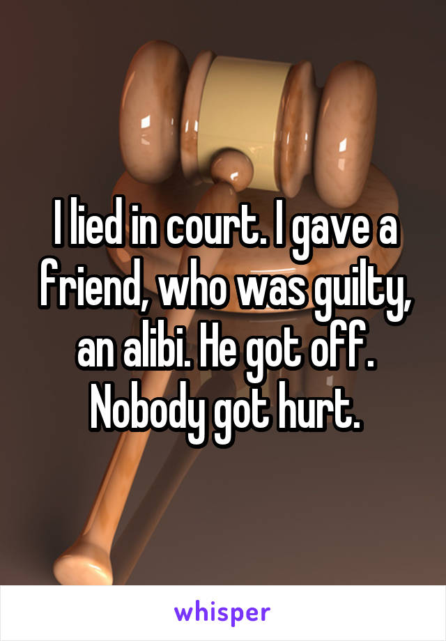 I lied in court. I gave a friend, who was guilty, an alibi. He got off. Nobody got hurt.
