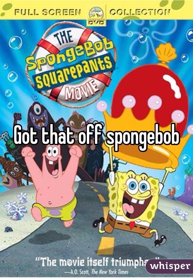 Got that off spongebob