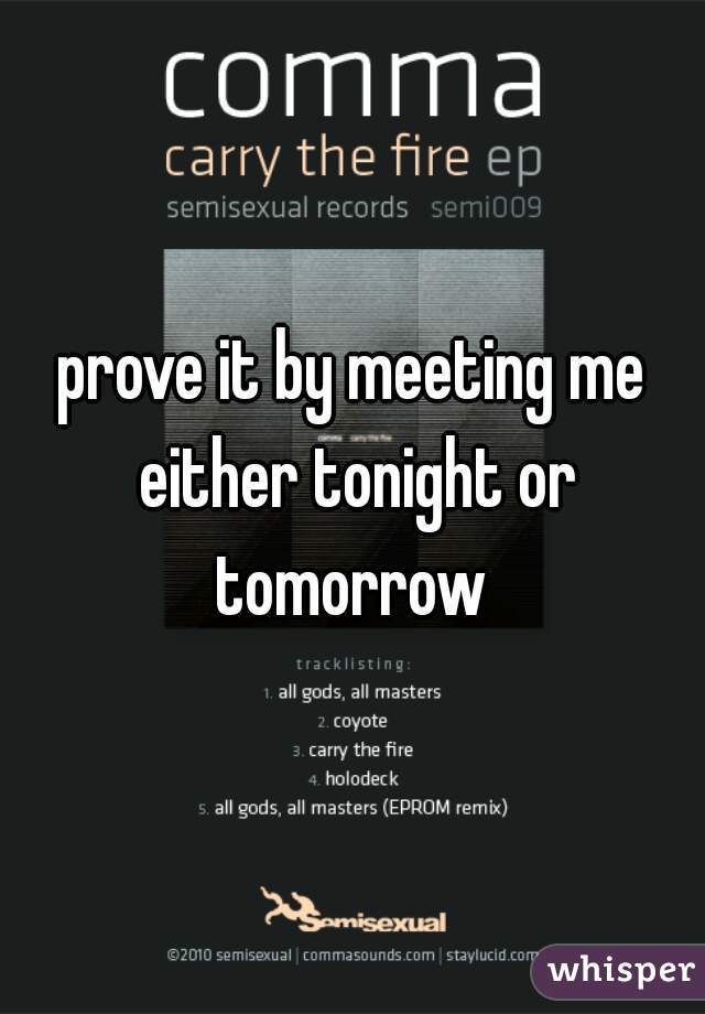 prove it by meeting me either tonight or tomorrow 
