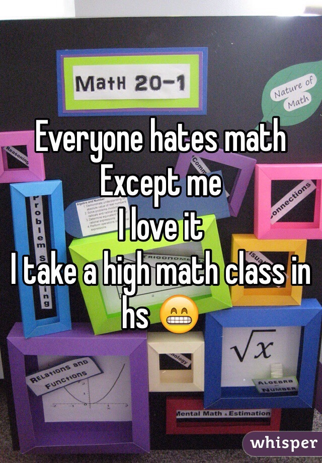 Everyone hates math
Except me
I love it
I take a high math class in hs 😁