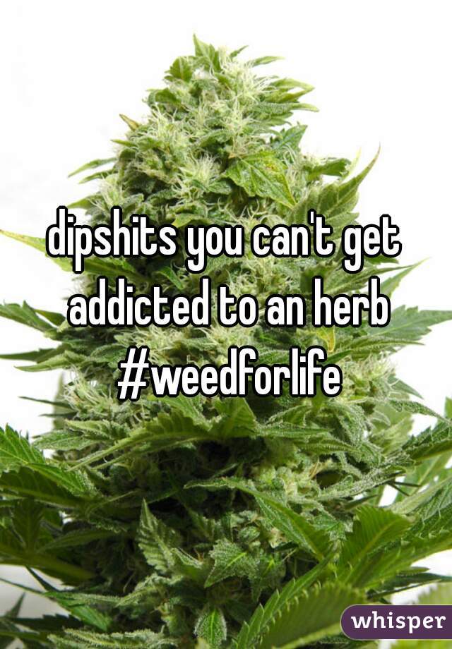 dipshits you can't get addicted to an herb
 #weedforlife
 