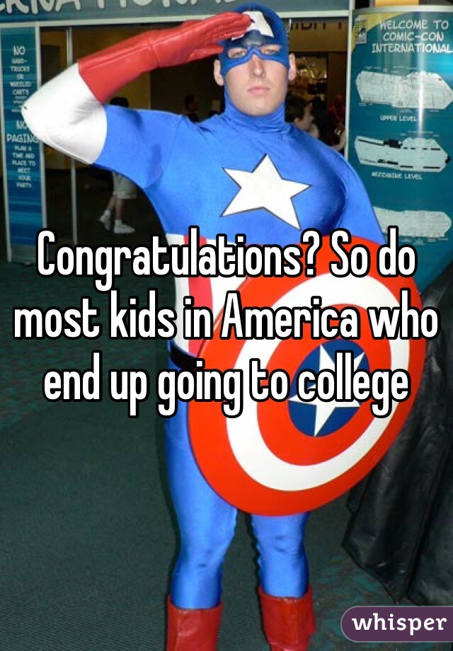 Congratulations? So do most kids in America who end up going to college