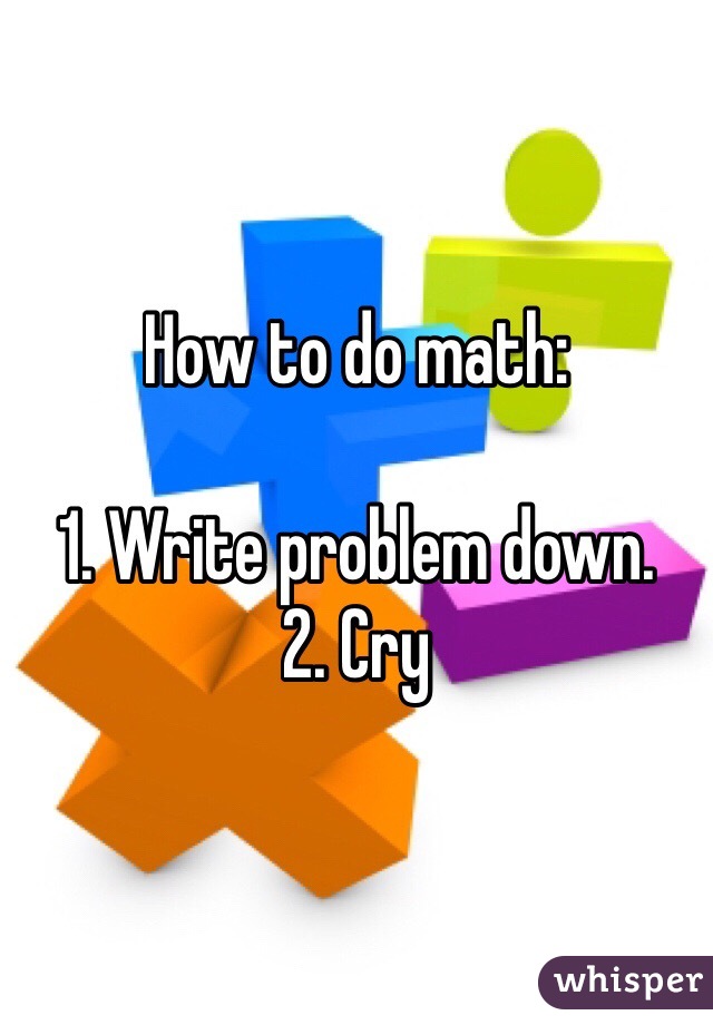 How to do math:

1. Write problem down. 
2. Cry