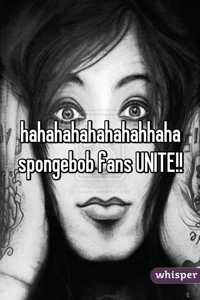 hahahahahahahahhaha spongebob fans UNITE!!