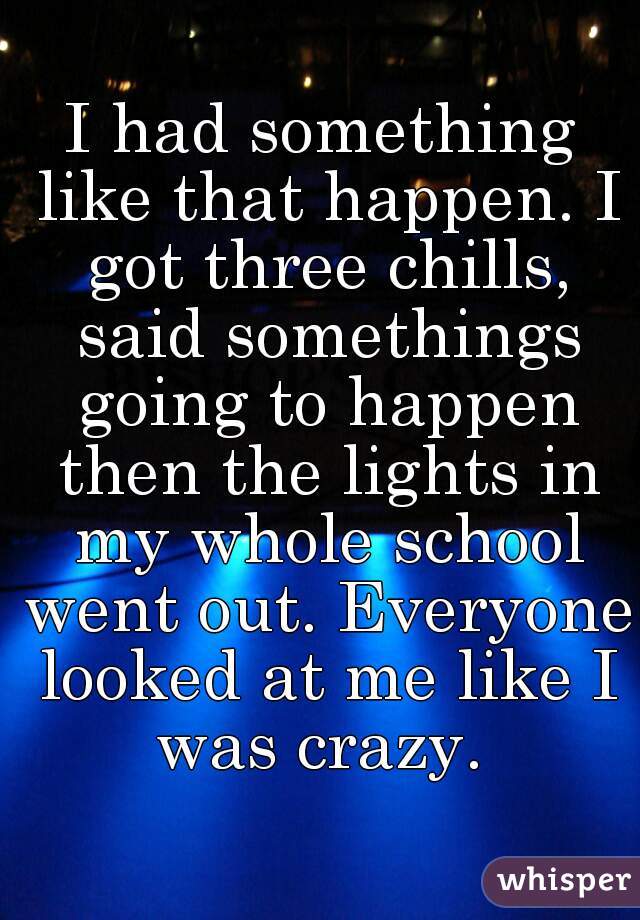 I had something like that happen. I got three chills, said somethings going to happen then the lights in my whole school went out. Everyone looked at me like I was crazy. 