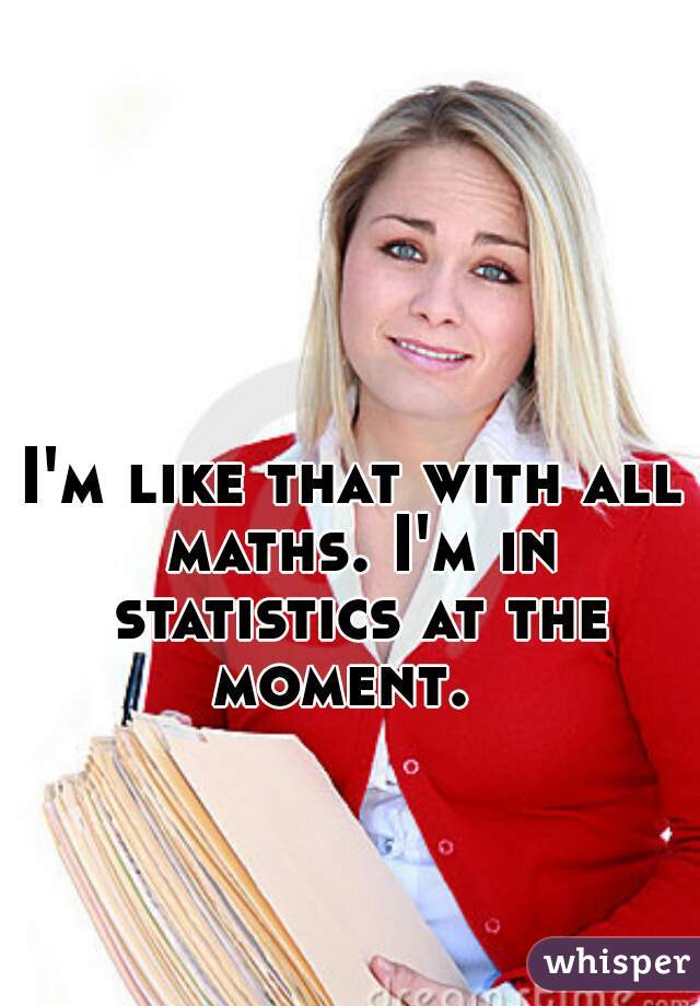 I'm like that with all maths. I'm in statistics at the moment.  