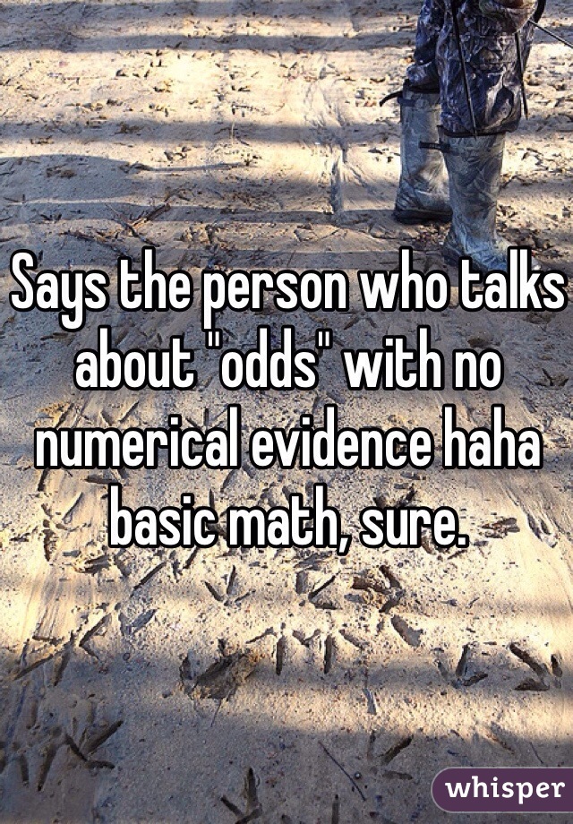 Says the person who talks about "odds" with no numerical evidence haha basic math, sure. 