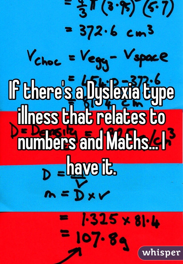 If there's a Dyslexia type illness that relates to numbers and Maths... I have it. 