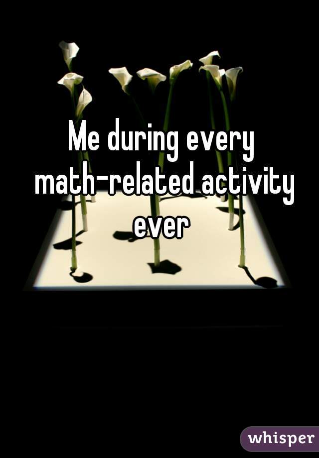 Me during every math-related activity ever 