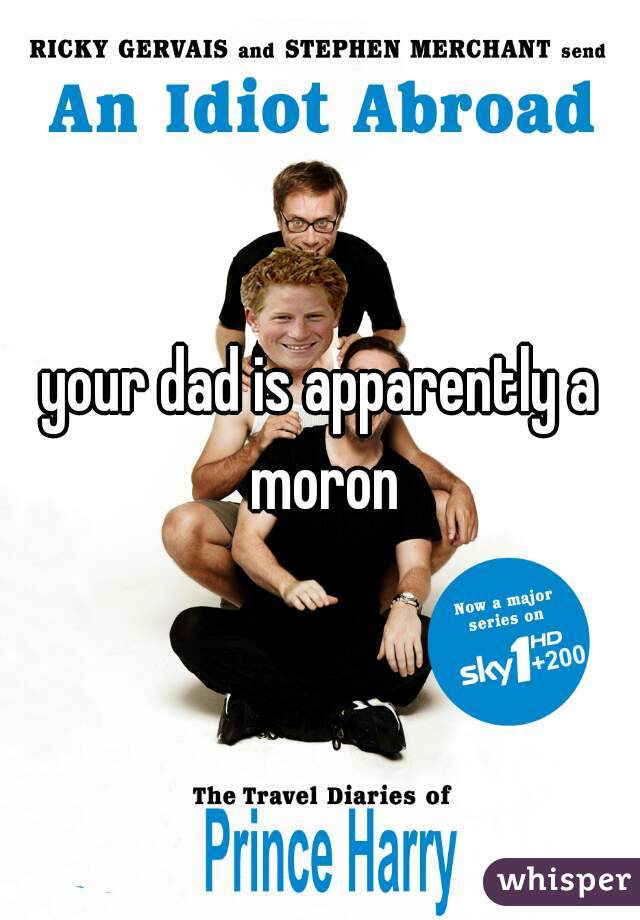 your dad is apparently a moron
