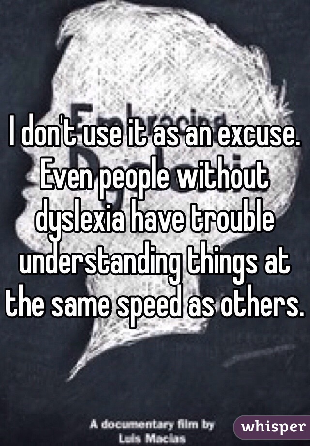 I don't use it as an excuse. Even people without dyslexia have trouble understanding things at the same speed as others. 