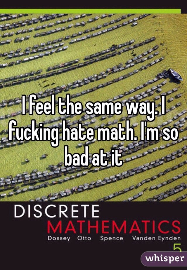 I feel the same way. I fucking hate math. I'm so bad at it 