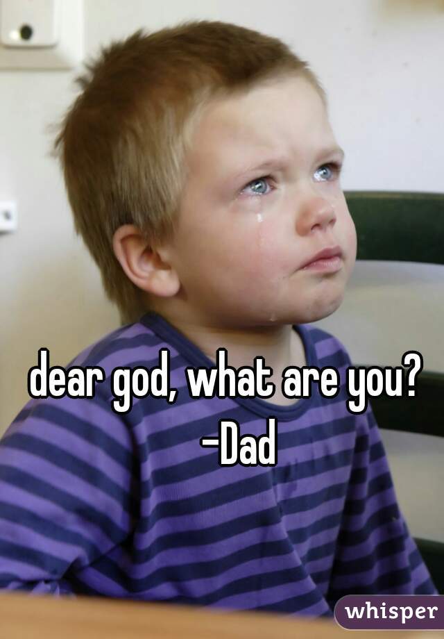 dear god, what are you?   -Dad