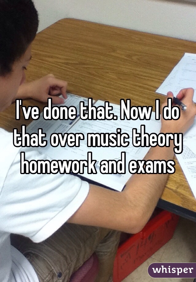 I've done that. Now I do that over music theory homework and exams