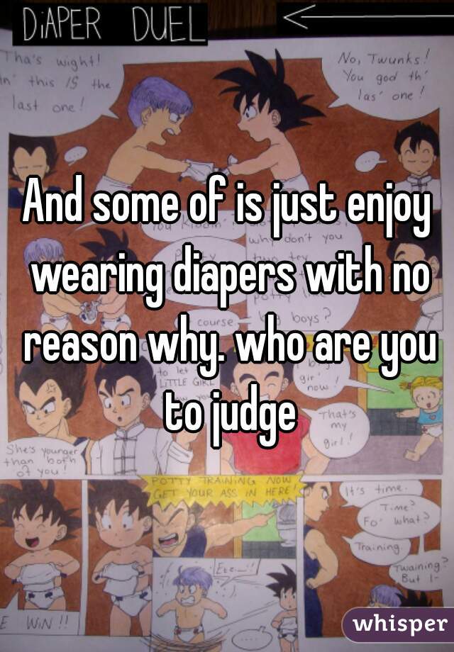 And some of is just enjoy wearing diapers with no reason why. who are you to judge