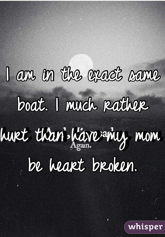I am in the exact same boat. I much rather hurt than have my mom be heart broken. 