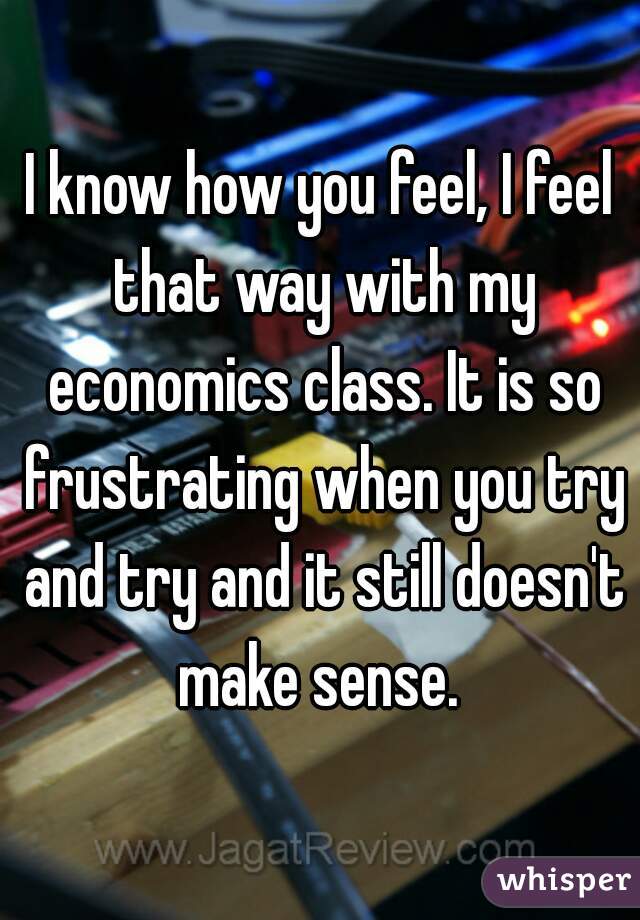 I know how you feel, I feel that way with my economics class. It is so frustrating when you try and try and it still doesn't make sense. 