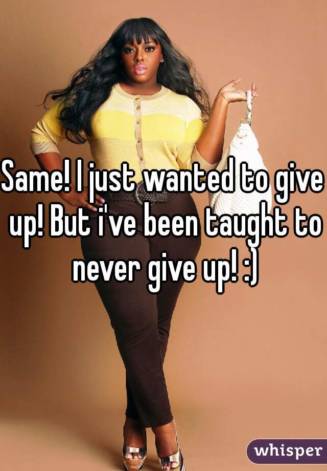 Same! I just wanted to give up! But i've been taught to never give up! :)
