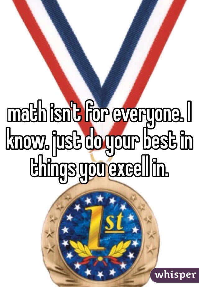 math isn't for everyone. I know. just do your best in things you excell in.