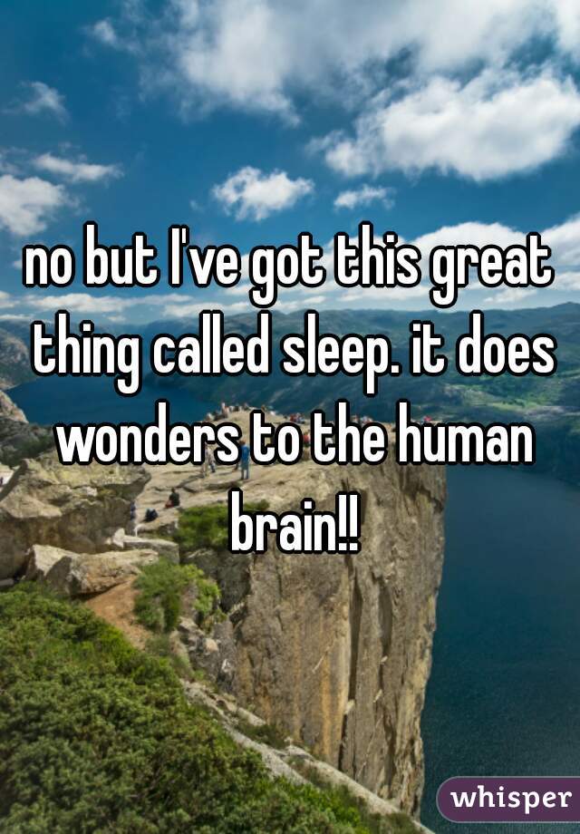 no but I've got this great thing called sleep. it does wonders to the human brain!!