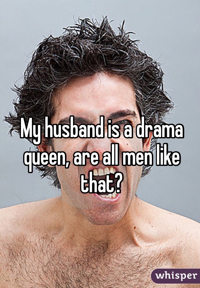 My husband is a drama queen, are all men like that?