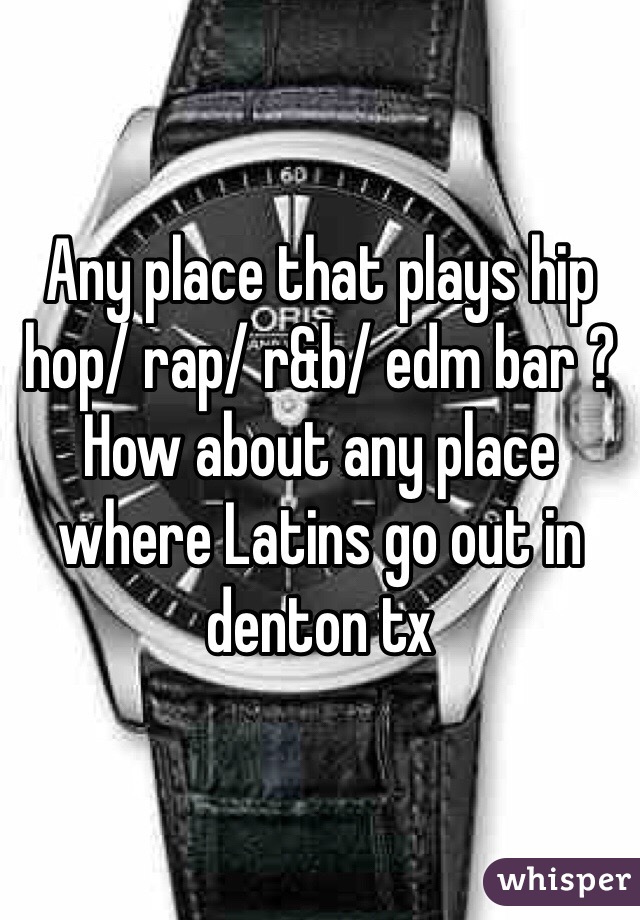 Any place that plays hip hop/ rap/ r&b/ edm bar ? How about any place where Latins go out in denton tx 