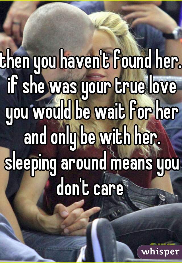 then you haven't found her. if she was your true love you would be wait for her and only be with her. sleeping around means you don't care 